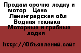 Продам срочно лодку и мотор › Цена ­ 35 000 - Ленинградская обл. Водная техника » Моторные и грибные лодки   
